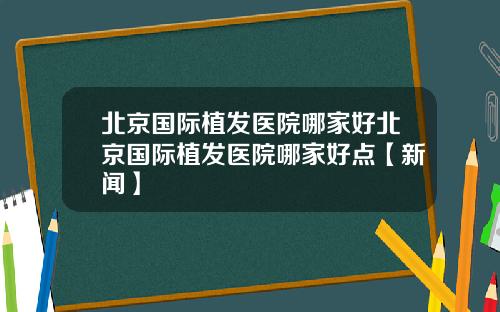 北京国际植发医院哪家好北京国际植发医院哪家好点【新闻】