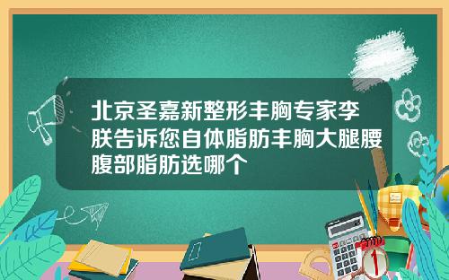 北京圣嘉新整形丰胸专家李朕告诉您自体脂肪丰胸大腿腰腹部脂肪选哪个