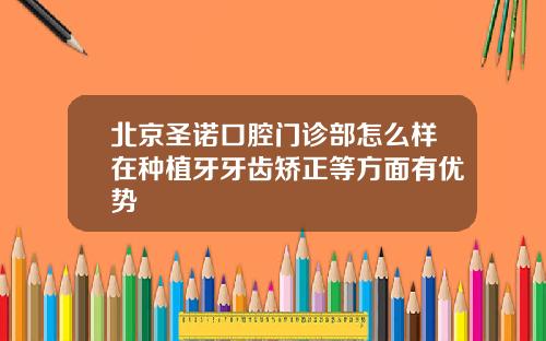 北京圣诺口腔门诊部怎么样在种植牙牙齿矫正等方面有优势