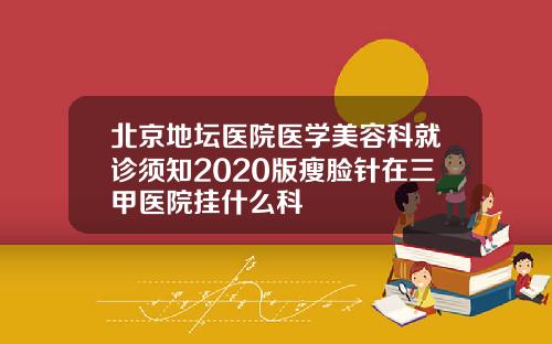 北京地坛医院医学美容科就诊须知2020版瘦脸针在三甲医院挂什么科