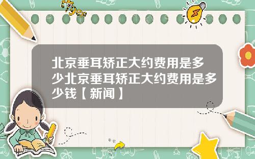 北京垂耳矫正大约费用是多少北京垂耳矫正大约费用是多少钱【新闻】