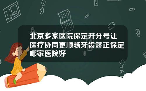北京多家医院保定开分号让医疗协同更顺畅牙齿矫正保定哪家医院好