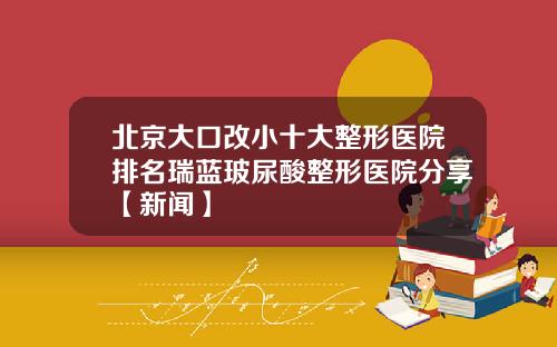 北京大口改小十大整形医院排名瑞蓝玻尿酸整形医院分享【新闻】