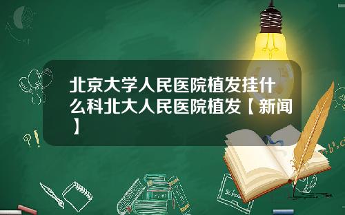 北京大学人民医院植发挂什么科北大人民医院植发【新闻】