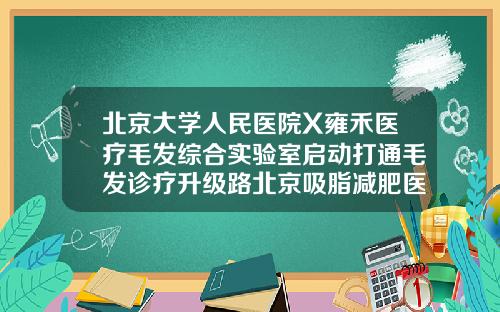 北京大学人民医院X雍禾医疗毛发综合实验室启动打通毛发诊疗升级路北京吸脂减肥医院