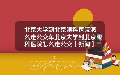 北京大学到北京眼科医院怎么走公交车北京大学到北京眼科医院怎么走公交【新闻】