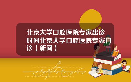 北京大学口腔医院专家出诊时间北京大学口腔医院专家门诊【新闻】