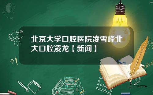 北京大学口腔医院凌雪峰北大口腔凌龙【新闻】