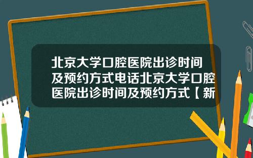 北京大学口腔医院出诊时间及预约方式电话北京大学口腔医院出诊时间及预约方式【新闻】