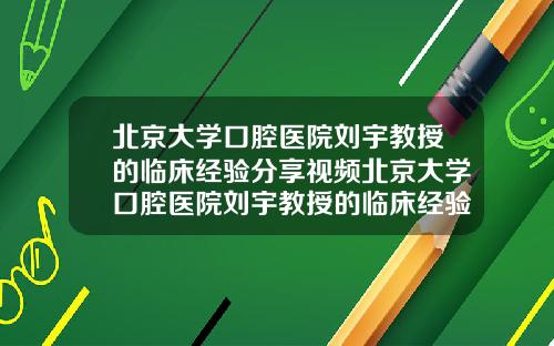 北京大学口腔医院刘宇教授的临床经验分享视频北京大学口腔医院刘宇教授的临床经验分享会【新闻】
