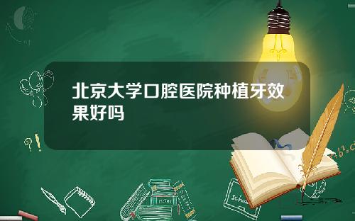 北京大学口腔医院种植牙效果好吗