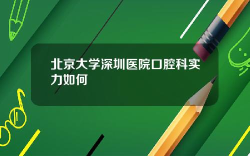 北京大学深圳医院口腔科实力如何