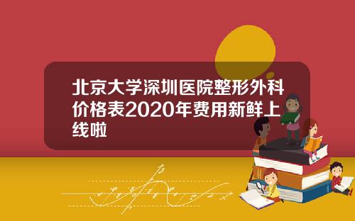 北京大学深圳医院整形外科价格表2020年费用新鲜上线啦