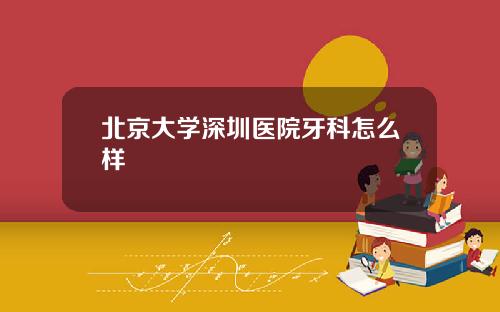 北京大学深圳医院牙科怎么样