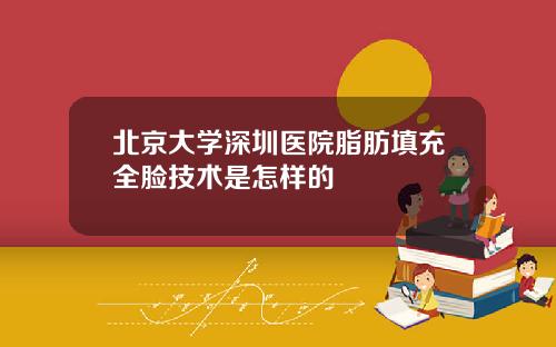 北京大学深圳医院脂肪填充全脸技术是怎样的