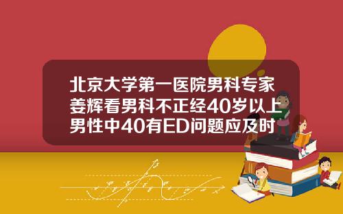 北京大学第一医院男科专家姜辉看男科不正经40岁以上男性中40有ED问题应及时就医不必遮遮掩掩22岁适合矫正牙齿吗