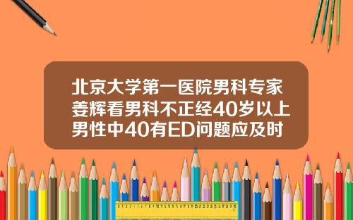 北京大学第一医院男科专家姜辉看男科不正经40岁以上男性中40有ED问题应及时就医不必遮遮掩掩28岁做牙齿矫正吗多少钱啊
