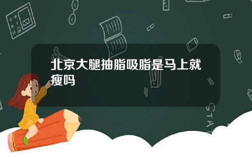 北京大腿抽脂吸脂是马上就瘦吗