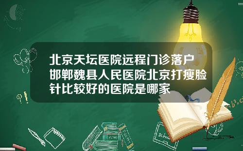 北京天坛医院远程门诊落户邯郸魏县人民医院北京打瘦脸针比较好的医院是哪家