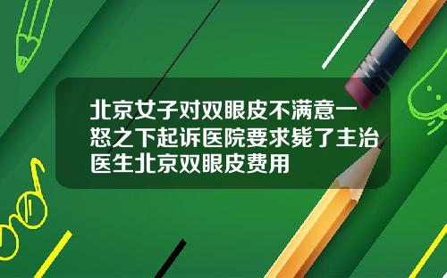 北京女子对双眼皮不满意一怒之下起诉医院要求毙了主治医生北京双眼皮费用