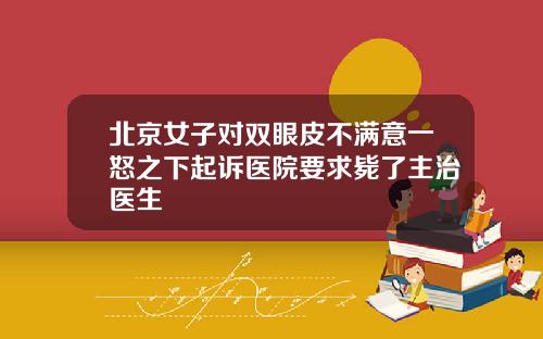 北京女子对双眼皮不满意一怒之下起诉医院要求毙了主治医生