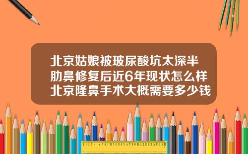 北京姑娘被玻尿酸坑太深半肋鼻修复后近6年现状怎么样北京隆鼻手术大概需要多少钱