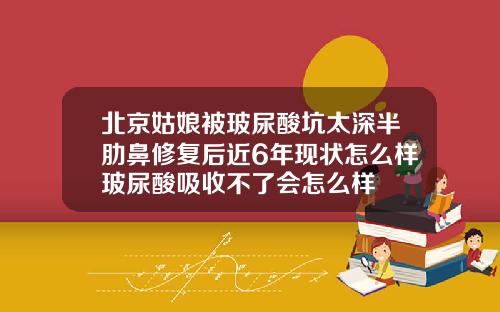 北京姑娘被玻尿酸坑太深半肋鼻修复后近6年现状怎么样玻尿酸吸收不了会怎么样