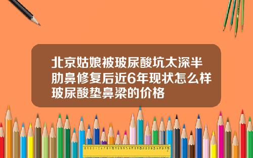 北京姑娘被玻尿酸坑太深半肋鼻修复后近6年现状怎么样玻尿酸垫鼻梁的价格