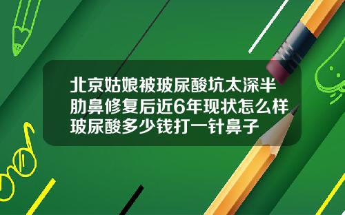 北京姑娘被玻尿酸坑太深半肋鼻修复后近6年现状怎么样玻尿酸多少钱打一针鼻子