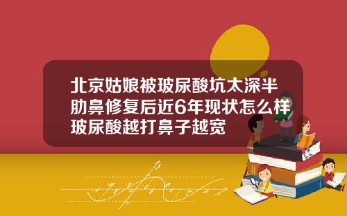 北京姑娘被玻尿酸坑太深半肋鼻修复后近6年现状怎么样玻尿酸越打鼻子越宽