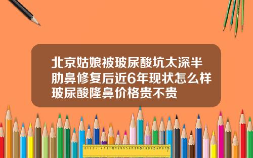 北京姑娘被玻尿酸坑太深半肋鼻修复后近6年现状怎么样玻尿酸隆鼻价格贵不贵