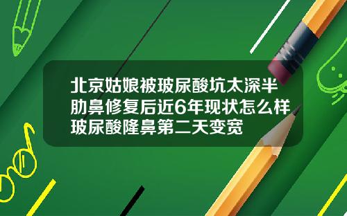 北京姑娘被玻尿酸坑太深半肋鼻修复后近6年现状怎么样玻尿酸隆鼻第二天变宽