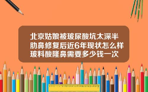 北京姑娘被玻尿酸坑太深半肋鼻修复后近6年现状怎么样玻料酸隆鼻需要多少钱一次