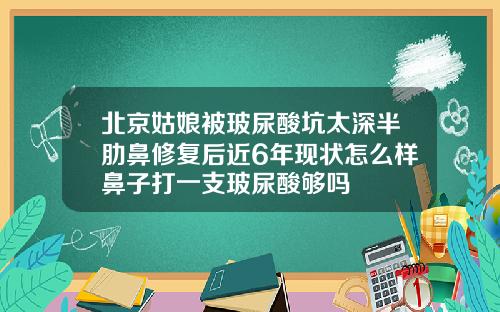 北京姑娘被玻尿酸坑太深半肋鼻修复后近6年现状怎么样鼻子打一支玻尿酸够吗