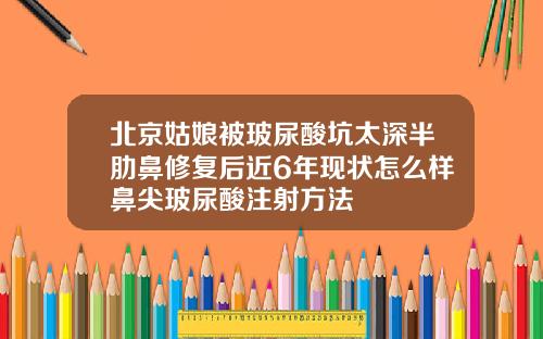北京姑娘被玻尿酸坑太深半肋鼻修复后近6年现状怎么样鼻尖玻尿酸注射方法