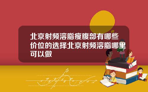 北京射频溶脂瘦腹部有哪些价位的选择北京射频溶脂哪里可以做