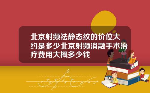 北京射频祛静态纹的价位大约是多少北京射频消融手术治疗费用大概多少钱