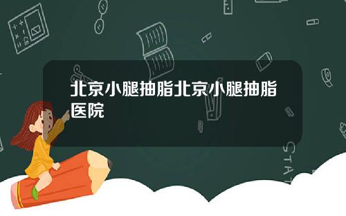 北京小腿抽脂北京小腿抽脂医院