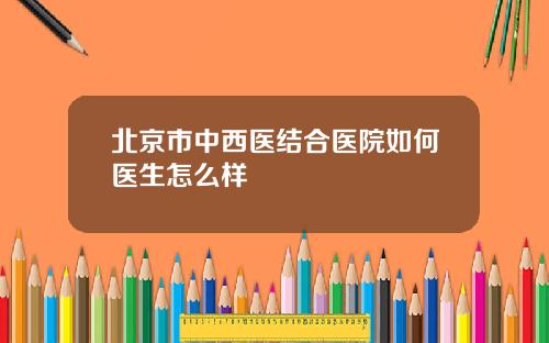 北京市中西医结合医院如何医生怎么样