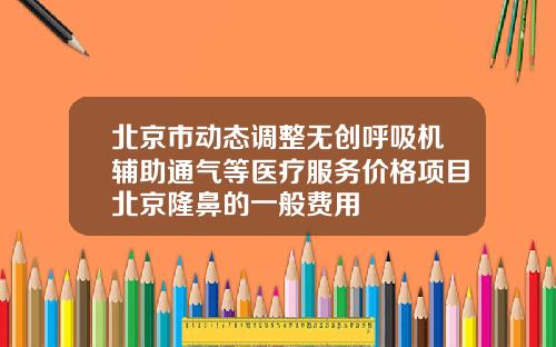 北京市动态调整无创呼吸机辅助通气等医疗服务价格项目北京隆鼻的一般费用