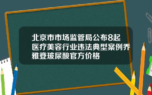 北京市市场监管局公布8起医疗美容行业违法典型案例乔雅登玻尿酸官方价格
