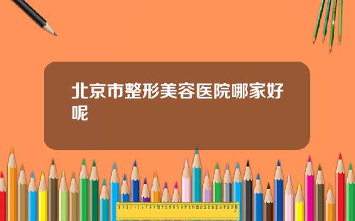 北京市整形美容医院哪家好呢