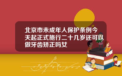 北京市未成年人保护条例今天起正式施行二十几岁还可以做牙齿矫正吗女