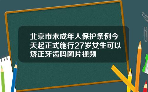 北京市未成年人保护条例今天起正式施行27岁女生可以矫正牙齿吗图片视频