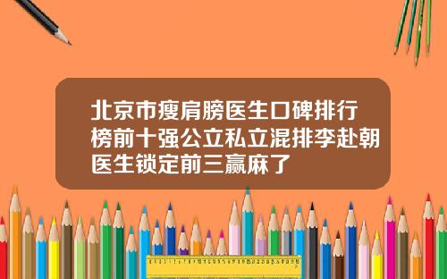 北京市瘦肩膀医生口碑排行榜前十强公立私立混排李赴朝医生锁定前三赢麻了