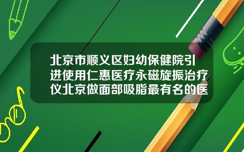北京市顺义区妇幼保健院引进使用仁惠医疗永磁旋振治疗仪北京做面部吸脂最有名的医院