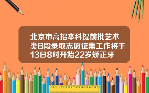 北京市高招本科提前批艺术类B段录取志愿征集工作将于13日8时开始22岁矫正牙齿价位