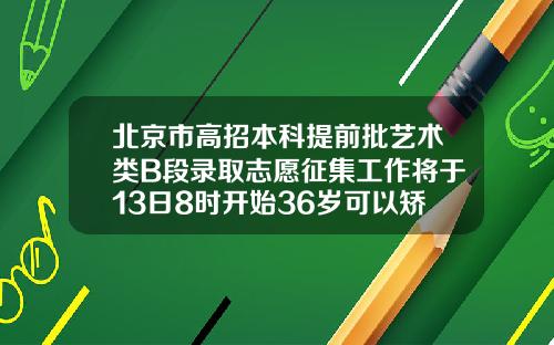北京市高招本科提前批艺术类B段录取志愿征集工作将于13日8时开始36岁可以矫正牙齿矫正吗