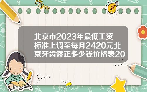 北京市2023年最低工资标准上调至每月2420元北京牙齿矫正多少钱价格表2023