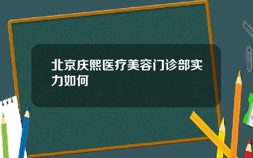 北京庆熙医疗美容门诊部实力如何